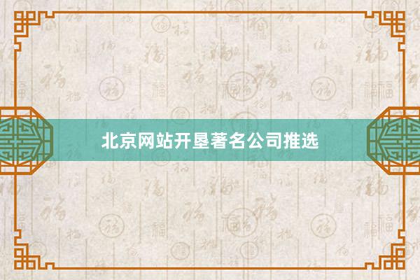 北京网站开垦著名公司推选