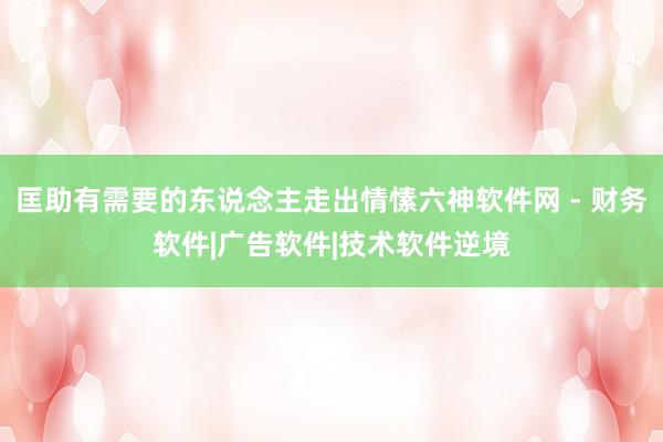匡助有需要的东说念主走出情愫六神软件网 - 财务软件|广告软件|技术软件逆境