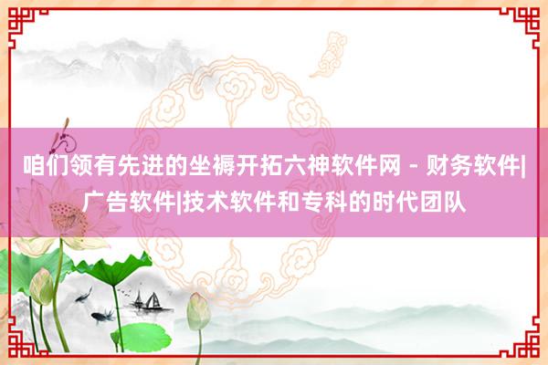 咱们领有先进的坐褥开拓六神软件网 - 财务软件|广告软件|技术软件和专科的时代团队