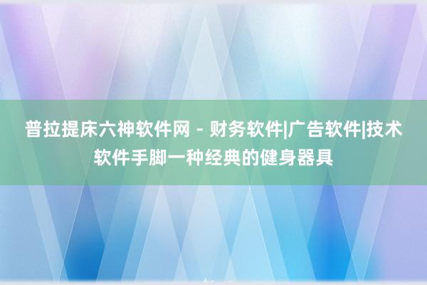 普拉提床六神软件网 - 财务软件|广告软件|技术软件手脚一种经典的健身器具